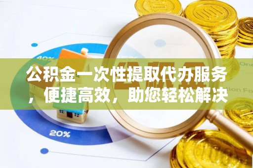 竹溪公积金一次性提取代办服务，便捷高效，助您轻松解决资金难题