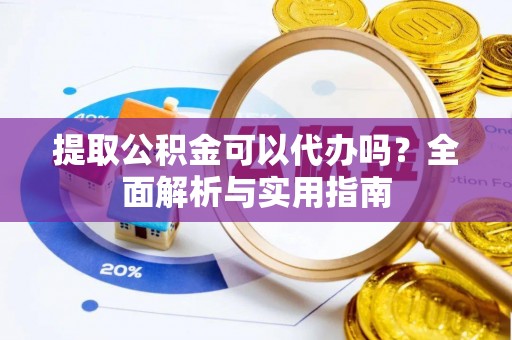 竹溪提取公积金可以代办吗？全面解析与实用指南