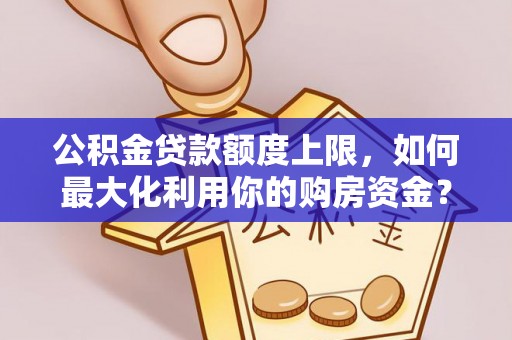 竹溪公积金贷款额度上限，如何最大化利用你的购房资金？