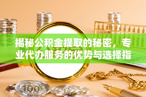 竹溪揭秘公积金提取的秘密，专业代办服务的优势与选择指南