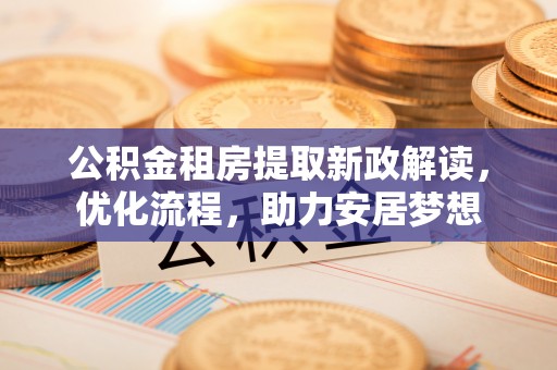 竹溪公积金租房提取新政解读，优化流程，助力安居梦想