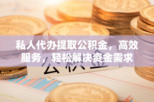 竹溪私人代办提取公积金，高效服务，轻松解决资金需求