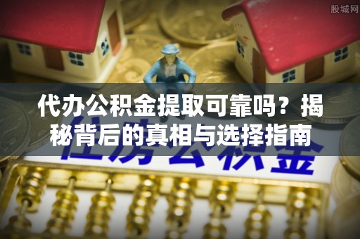 竹溪代办公积金提取可靠吗？揭秘背后的真相与选择指南