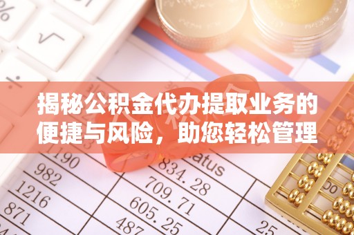 竹溪揭秘公积金代办提取业务的便捷与风险，助您轻松管理财务