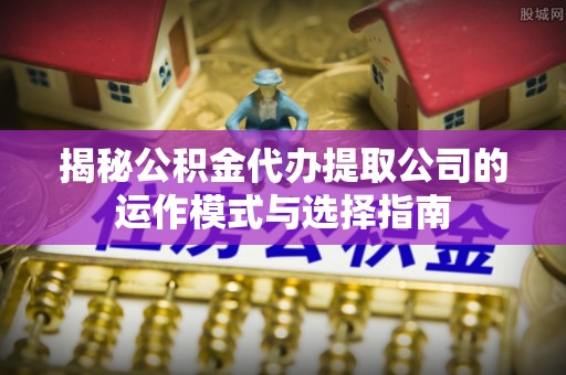 竹溪揭秘公积金代办提取公司的运作模式与选择指南