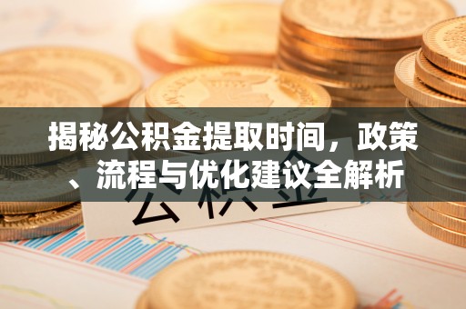 竹溪揭秘公积金提取时间，政策、流程与优化建议全解析