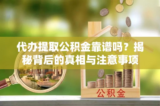 竹溪代办提取公积金靠谱吗？揭秘背后的真相与注意事项