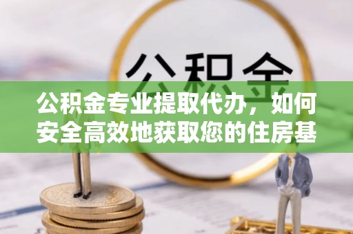 竹溪公积金专业提取代办，如何安全高效地获取您的住房基金