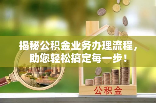 竹溪揭秘公积金业务办理流程，助您轻松搞定每一步！