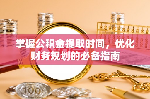 竹溪掌握公积金提取时间，优化财务规划的必备指南