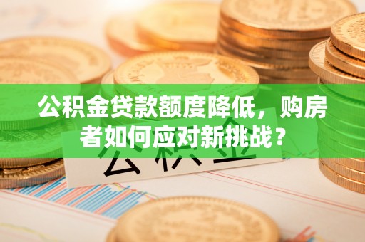 竹溪公积金贷款额度降低，购房者如何应对新挑战？