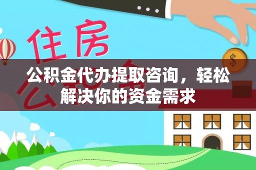 竹溪公积金代办提取咨询，轻松解决你的资金需求