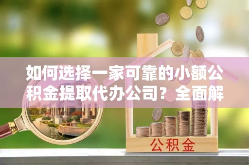 竹溪如何选择一家可靠的小额公积金提取代办公司？全面解析与实用指南