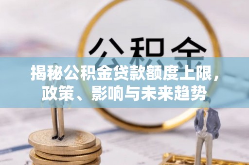 竹溪揭秘公积金贷款额度上限，政策、影响与未来趋势