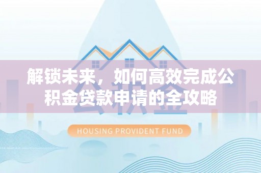 竹溪解锁未来，如何高效完成公积金贷款申请的全攻略