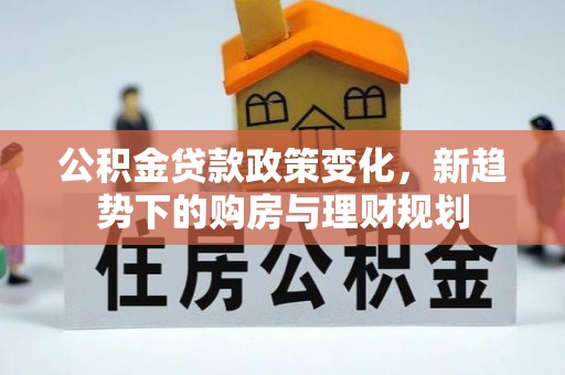 竹溪公积金贷款政策变化，新趋势下的购房与理财规划