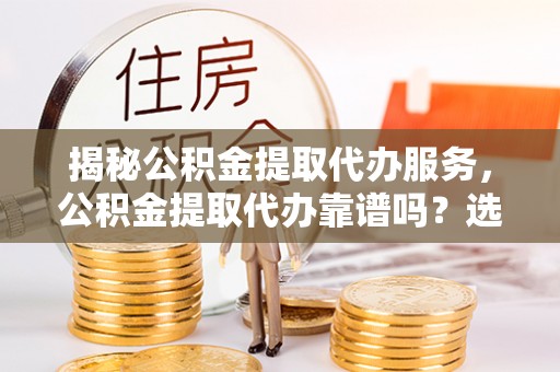 竹溪揭秘公积金提取代办服务，公积金提取代办靠谱吗？选择需谨慎