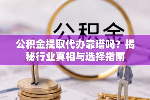 竹溪公积金提取代办靠谱吗？揭秘行业真相与选择指南