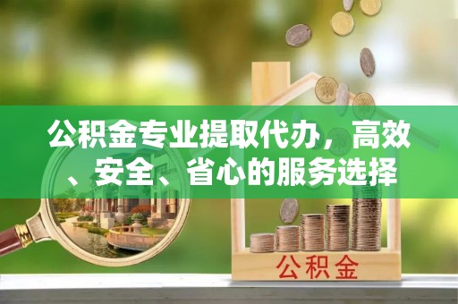 竹溪公积金专业提取代办，高效、安全、省心的服务选择