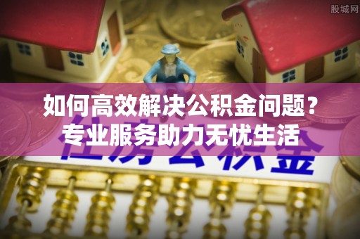 竹溪如何高效解决公积金问题？专业服务助力无忧生活