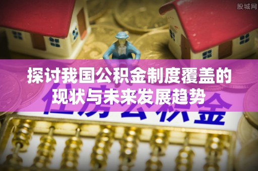 竹溪探讨我国公积金制度覆盖的现状与未来发展趋势