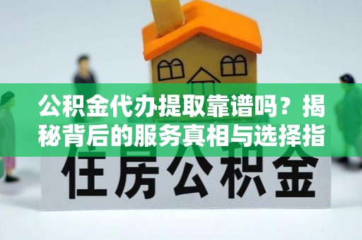 竹溪公积金代办提取靠谱吗？揭秘背后的服务真相与选择指南