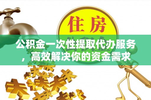 竹溪公积金一次性提取代办服务，高效解决你的资金需求