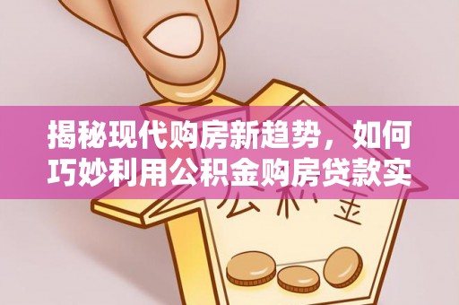竹溪揭秘现代购房新趋势，如何巧妙利用公积金购房贷款实现梦想家园