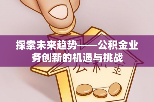 竹溪探索未来趋势——公积金业务创新的机遇与挑战
