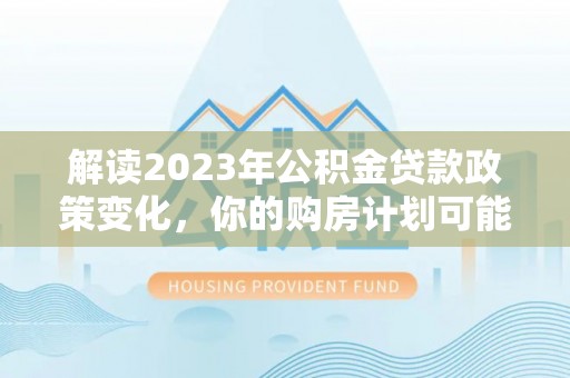 竹溪解读2023年公积金贷款政策变化，你的购房计划可能因此受益