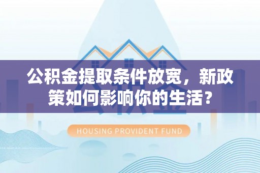 竹溪公积金提取条件放宽，新政策如何影响你的生活？