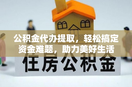 竹溪公积金代办提取，轻松搞定资金难题，助力美好生活