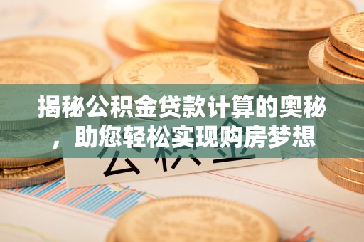竹溪揭秘公积金贷款计算的奥秘，助您轻松实现购房梦想