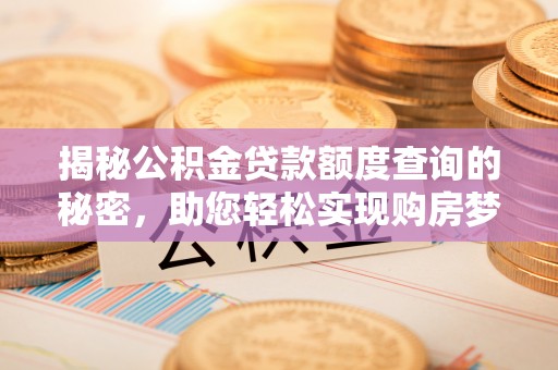 竹溪揭秘公积金贷款额度查询的秘密，助您轻松实现购房梦想