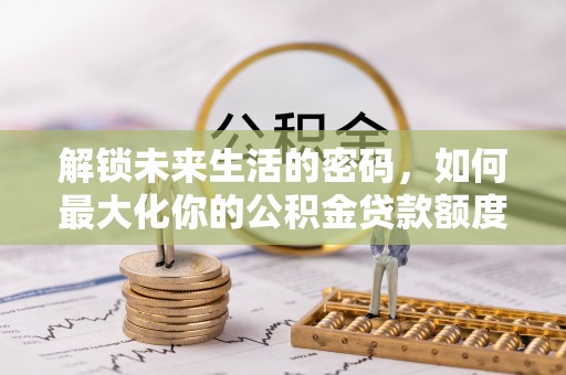 竹溪解锁未来生活的密码，如何最大化你的公积金贷款额度