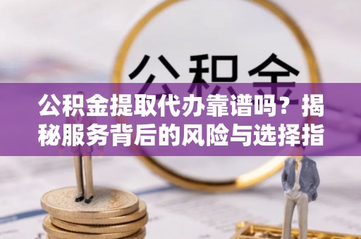 竹溪公积金提取代办靠谱吗？揭秘服务背后的风险与选择指南