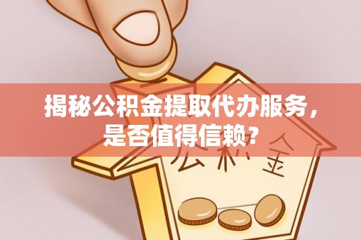 竹溪揭秘公积金提取代办服务，是否值得信赖？
