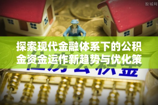 竹溪探索现代金融体系下的公积金资金运作新趋势与优化策略