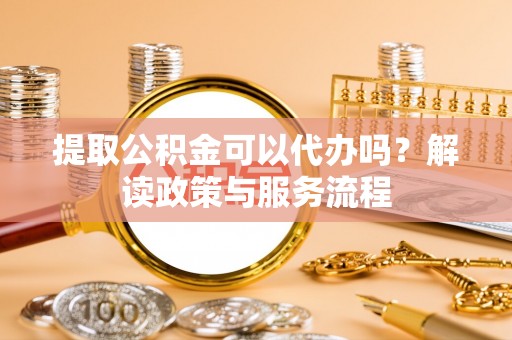竹溪提取公积金可以代办吗？解读政策与服务流程
