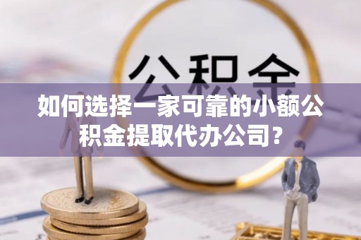 竹溪如何选择一家可靠的小额公积金提取代办公司？