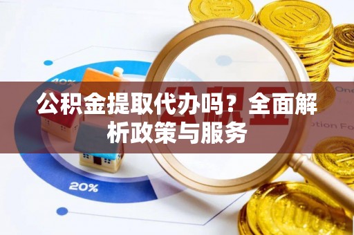 竹溪公积金提取代办吗？全面解析政策与服务