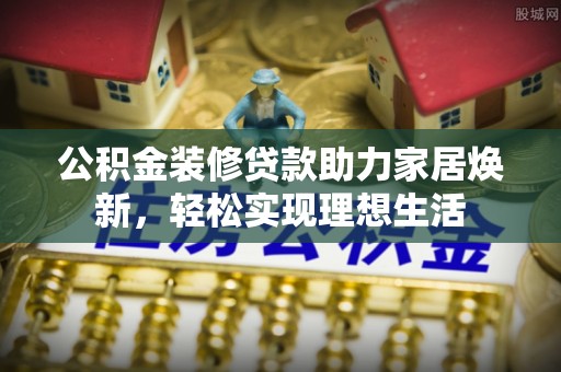 竹溪公积金装修贷款助力家居焕新，轻松实现理想生活