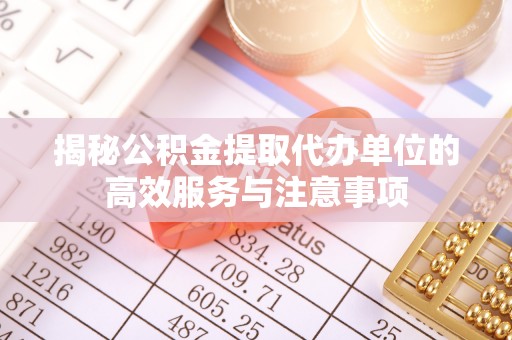 竹溪揭秘公积金提取代办单位的高效服务与注意事项