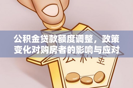 竹溪公积金贷款额度调整，政策变化对购房者的影响与应对策略