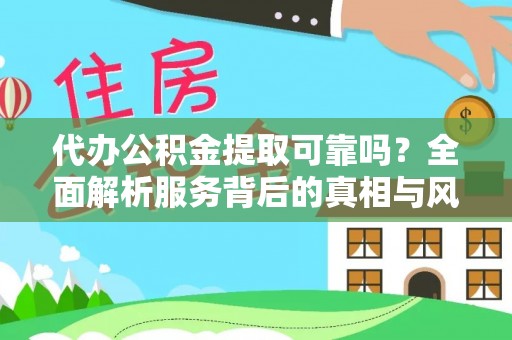 竹溪代办公积金提取可靠吗？全面解析服务背后的真相与风险