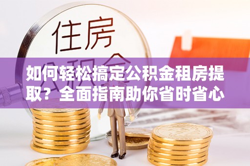 竹溪如何轻松搞定公积金租房提取？全面指南助你省时省心