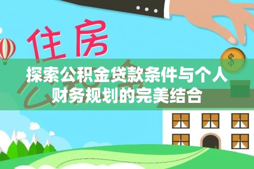 竹溪探索公积金贷款条件与个人财务规划的完美结合