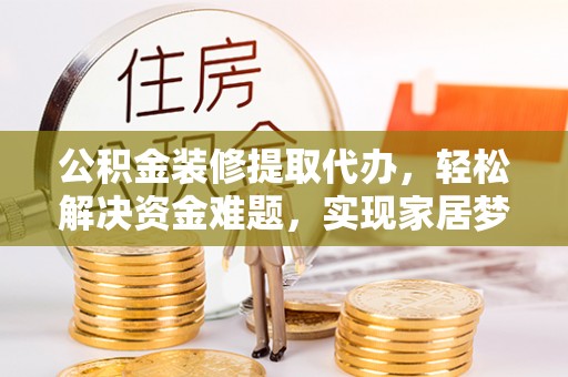 竹溪公积金装修提取代办，轻松解决资金难题，实现家居梦想