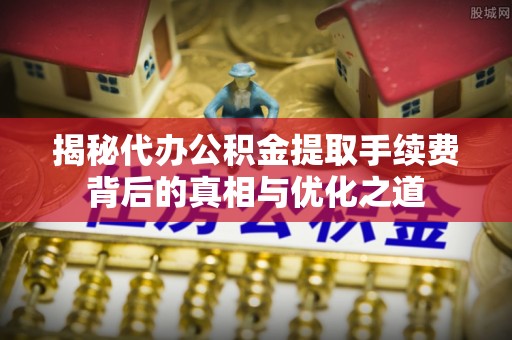 竹溪揭秘代办公积金提取手续费背后的真相与优化之道