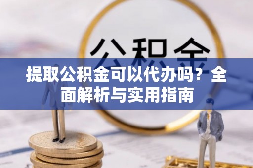 竹溪提取公积金可以代办吗？全面解析与实用指南